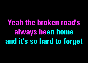 Yeah the broken road's

always been home
and it's so hard to forget