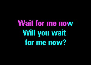 Wait for me now

Will you wait
for me now?