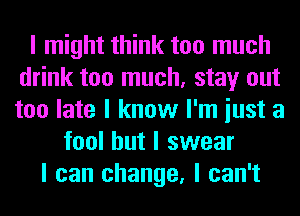 I might think too much
drink too much, stay out
too late I know I'm iust a

fool but I swear
I can change, I can't