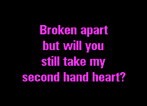 Broken apart
but will you

still take my
second hand heart?
