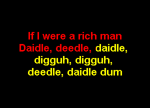If I were a rich man
Daidle, deedle, daidle,

digguh, digguh,
deedle, daidle dum