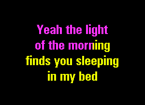 Yeah the light
of the morning

finds you sleeping
in my bed