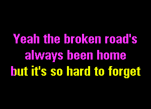 Yeah the broken road's

always been home
but it's so hard to forget