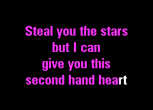 Steal you the stars
but I can

give you this
second hand heart