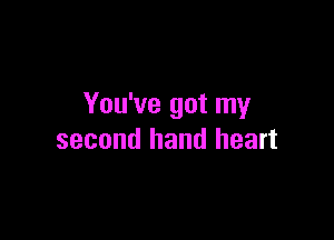 You've got my

second hand heart