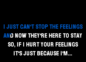 I JUST CAN'T STOP THE FEELINGS
AND HOW THEY'RE HERE TO STAY
80, IF I HURT YOUR FEELINGS
IT'S JUST BECAUSE I'M...
