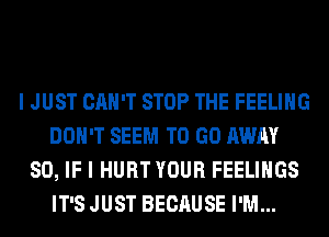 I JUST CAN'T STOP THE FEELING
DON'T SEEM TO GO AWAY
SO, IF I HURT YOUR FEELINGS
IT'S JUST BECAUSE I'M...