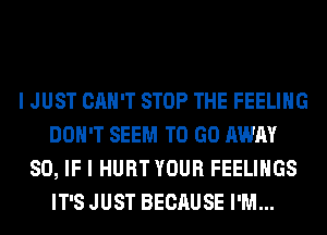 I JUST CAN'T STOP THE FEELING
DON'T SEEM TO GO AWAY
SO, IF I HURT YOUR FEELINGS
IT'S JUST BECAUSE I'M...