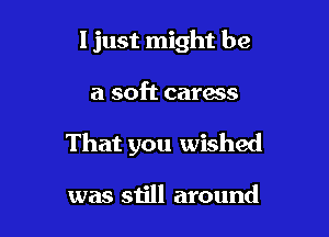 I just might be

a soft caress

That you wished

was still around