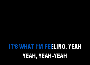 IT'S WHAT I'M FEELING, YEAH
YEAH, YEAH-YEAH