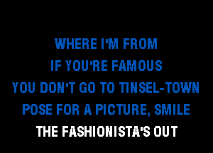 WHERE I'M FROM
IF YOU'RE FAMOUS
YOU DON'T GO TO TlHSEL-TOWH
POSE FOR A PICTURE, SMILE
THE FASHIONISTA'S OUT