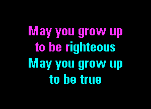 May you grow up
to he righteous

May you grow up
to be true