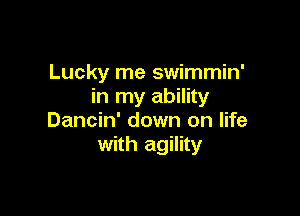 Lucky me swimmin'
in my ability

Dancin' down on life
with agility