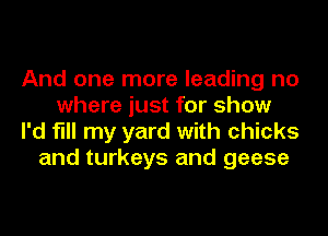 And one more leading no
where just for show
I'd fill my yard with chicks
and turkeys and geese