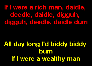 If I were a rich man, daidle,
deedle, daidle, digguh,
digguh, deedle, daidle dum

All day long I'd biddy biddy
bum
If I were a wealthy man