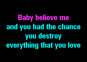 Baby believe me
and you had the chance

you destroy
everything that you love