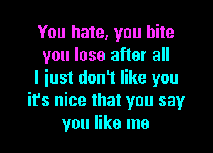 You hate, you bite
you lose after all

I just don't like you
it's nice that you say
you like me