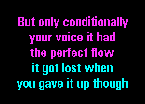 But only conditionally
your voice it had
the perfect flow
it got lost when

you gave it up though