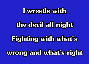 I wrestle with

the devil all night
Fighting with what's

wrong and what's right