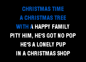 CHRISTMAS TIME
A CHRISTMAS TREE
WITH A HAPPY FAMILY
PITY HIM, HE'S GOT H0 POP
HE'S A LONELY PUP
IN A CHRISTMAS SHOP
