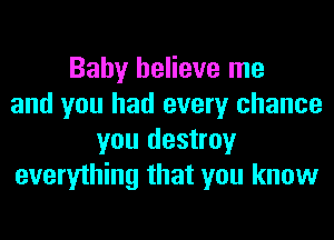 Baby believe me
and you had every chance
you destroy
everything that you know