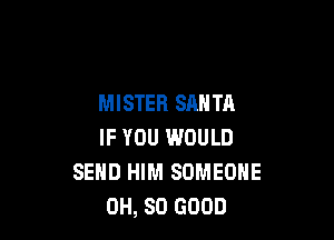 MISTER SANTA

IF YOU WOULD
SEND HIM SOMEONE
0H, SO GOOD