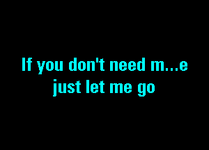 If you don't need m...e

just let me go