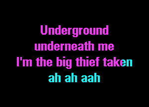 Underground
underneath me

I'm the big thief taken
ah ah aah