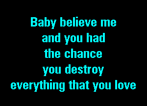 Baby believe me
and you had

the chance
you destroy
everything that you love