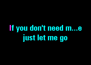 If you don't need m...e

just let me go