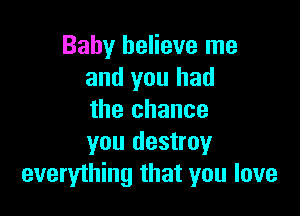 Baby believe me
and you had

the chance
you destroy
everything that you love