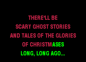 THERE'LL BE
SCARY GHOST STORIES
AND TALES OF THE GLORIES
0F CHRISTMASES
LONG, LONG AGO...