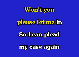 Won't you

please let me in

So I can plead

my case again