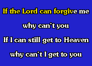 If the Lord can forgive me
why can't you
If I can still get to Heaven

why can't I get to you