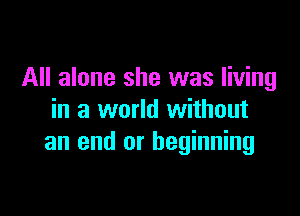 All alone she was living

in a world without
an end or beginning
