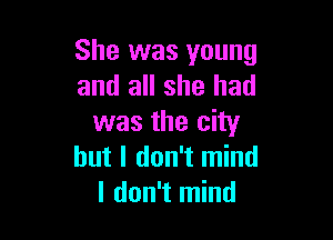 She was young
and all she had

was the city
but I don't mind
I don't mind