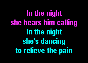 In the night
she hears him calling

In the night
she's dancing
to relieve the pain