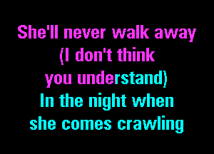 She'll never walk away
(I don't think
you understand)
In the night when
she comes crawling