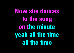 Now she dances
to the song

on the minute
yeah all the time
all the time
