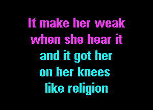 It make her weak
when she hear it

and it got her
on her knees
like religion