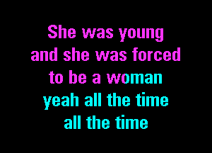 She was young
and she was forced

to he a woman
yeah all the time
all the time