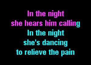 In the night
she hears him calling

In the night
she's dancing
to relieve the pain
