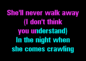 She'll never walk away
(I don't think
you understand)
In the night when
she comes crawling