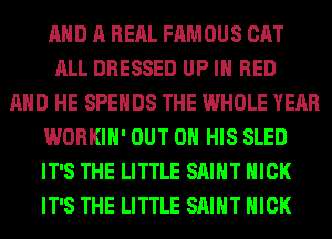 AND A RERL FAMOUS CAT
ALL DRESSED UP IN BED
AND HE SPEHDS THE WHOLE YEAR
WORKIH' OUT ON HIS SLED
IT'S THE LITTLE SAINT NICK
IT'S THE LITTLE SAINT NICK