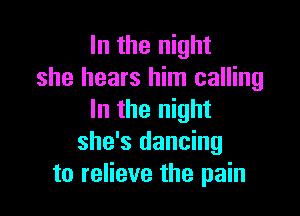 In the night
she hears him calling

In the night
she's dancing
to relieve the pain