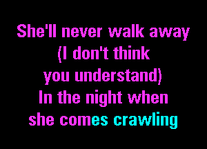 She'll never walk away
(I don't think
you understand)
In the night when
she comes crawling