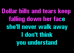 Dollar hills and tears keep
falling down her face
she'll never walk away
I don't think
you understand