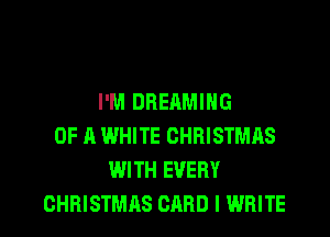 I'M DRERMING
OF A WHITE CHRISTMAS
WITH EVERY
CHRISTMAS CARD I WRITE