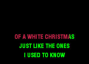 OF A WHITE CHRISTMAS
JUST LIKE THE ONES
I USED TO KNOW
