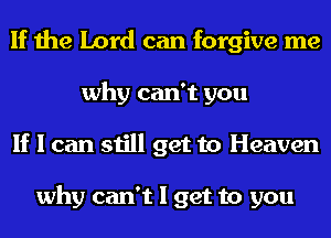 If the Lord can forgive me
why can't you
If I can still get to Heaven

why can't I get to you